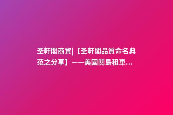 圣軒閣商貿|【圣軒閣品質命名典范之分享】——美國關島租車公司-第1張-公司起名-玄機派